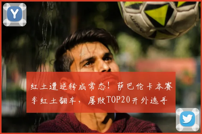 红土遭逆转成常态!萨巴伦卡本赛季红土翻车,屡败TOP20开外选手