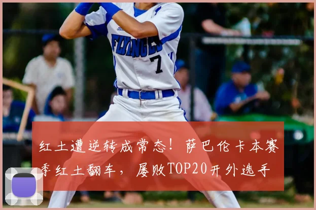 红土遭逆转成常态!萨巴伦卡本赛季红土翻车,屡败TOP20开外选手