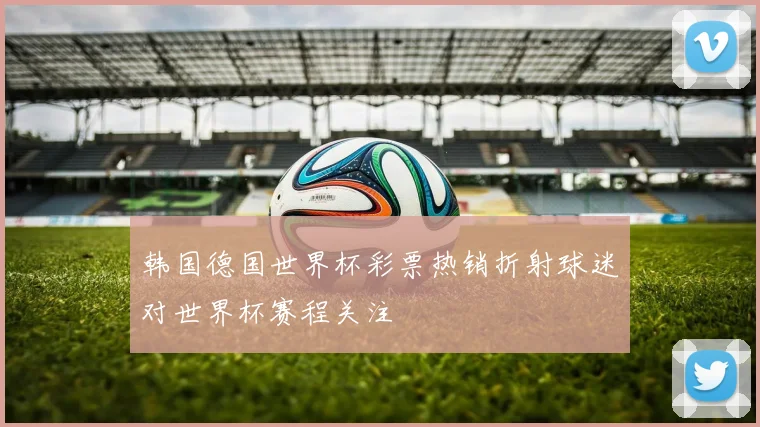 韩国德国世界杯彩票热销折射球迷对世界杯赛程关注