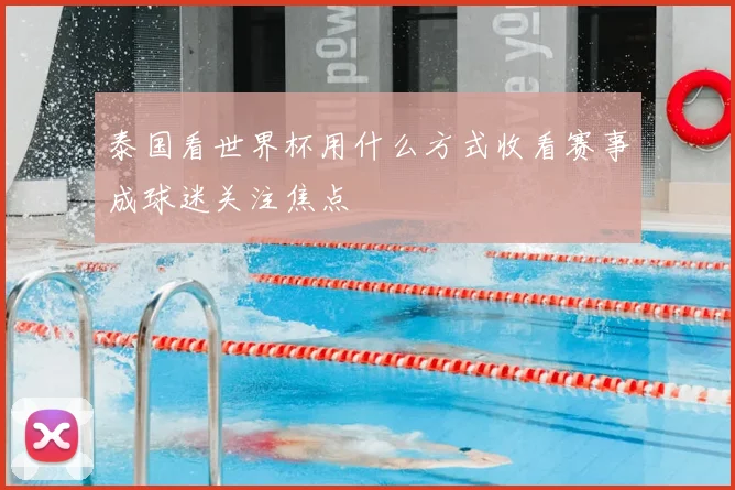 泰国看世界杯用什么方式收看赛事成球迷关注焦点